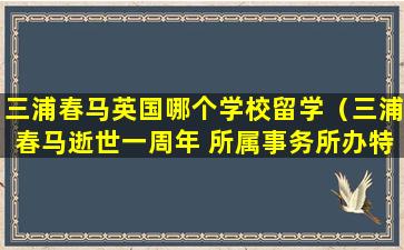 三浦春马英国哪个学校留学（三浦春马逝世一周年 所属事务所办特设网站追悼）